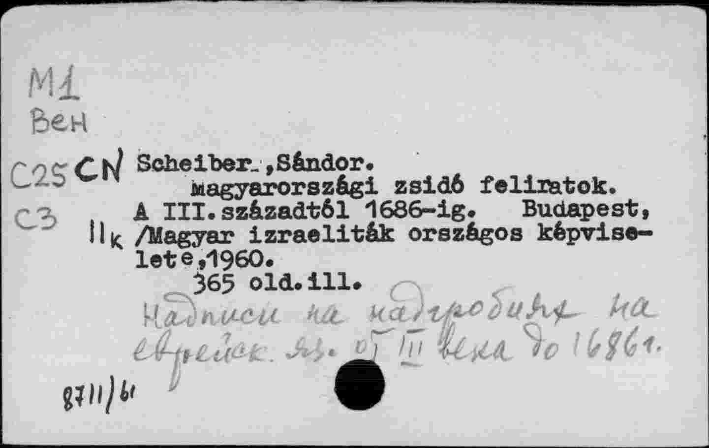 ﻿Ml
Вем
/\к/ Scheiber. »S&ador.
Magyarorszâgi zsidô feliratok.
A III.szâzadtôl ISSS-lg. Budapest, ll< /Magyar izraelitâk orszégos képvise-lete,196O.